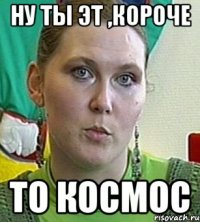 ну ты эт ,короче то космос