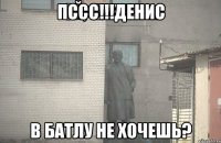 Пссс!!!ДЕНИС В Батлу не хочешь?