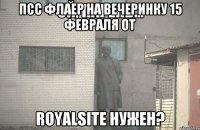 Псс флаер на вечеринку 15 февраля от RoyalSite нужен?