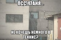 Псс... Таня... Не хочешь немного в теннис?