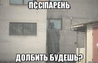 Псс парень Долбить будешь?