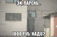 Эй, парень.. 1000 руб. надо?