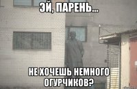  не хочешь немного огурчиков?