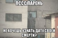 ПССС парень не хочешь узнать дату своей смерти?