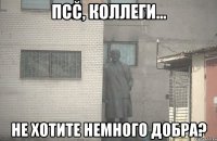 ПСС, Коллеги... Не хотите немного добра?