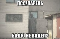 Псс, парень Бодю не видел?