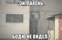 Эй, парень Бодю не видел?