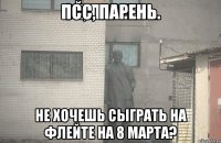 Псс, Парень. Не хочешь сыграть на флейте на 8 марта?