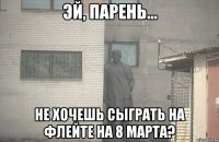  Не хочешь сыграть на флейте на 8 марта?