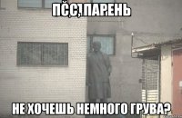 Псс, парень не хочешь немного грува?