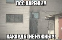 псс,парень!!! какарды не нужны?!