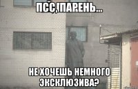 Псс, парень... Не хочешь немного эксклюзива?