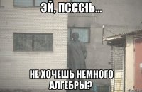 пссс не хочешь немного алгебры?