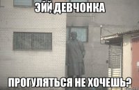 Эй , девчонка Прогуляться не хочешь?