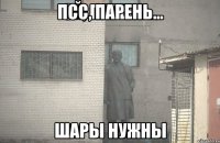 ПСС, ПАРЕНЬ... ШАРЫ НУЖНЫ