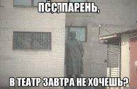 Псс, парень, В театр завтра не хочешь?