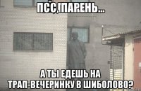 ПСС, ПАРЕНЬ... А ТЫ ЕДЕШЬ НА ТРАП-ВЕЧЕРИНКУ В ШИБОЛОВО?