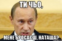 Ти чьо, мене бросаєш, Наташа?