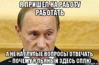 Я пришел на работу работать А не на глупые вопросы отвечать – почему я пьяный здесь сплю