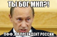 Ты Бог МНП?! Пфф, а я президент России