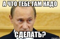 а что тебе там надо сделать?