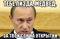 Тебе пизда, медвед, за твой сон на открытии