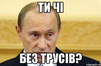 ТИ ЧІ БЕЗ ТРУСІВ?