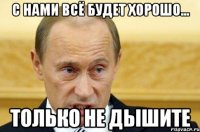 С нами всё будет хорошо... Только не дышите