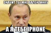 Значит ты мне валентинку А я тебе iphone