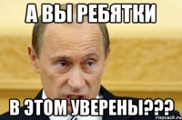 А ВЫ РЕБЯТКИ В ЭТОМ УВЕРЕНЫ???