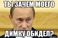 ТЫ ЗАЧЕМ МОЕГО ДИМКУ ОБИДЕЛ?