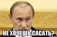  Не хочешь сасать?