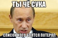 ты чё сука список кого боятся потерял