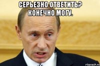 Серьезно ответить? Конечно могу. 