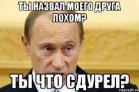 Ты назвал моего друга лохом? Ты что сдурел?