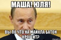 Маша! Юля! Вы по что на Майкла батон крошит?