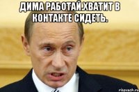 Дима работай.Хватит в контакте сидеть. 