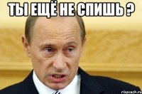 ты ещё не спишь ? 