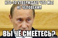 кто-то утверждает что мы не человеки!! вы чё смеётесь?