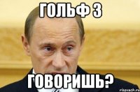 Гольф 3 говоришь?