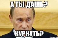 а ты дашь? курнуть?