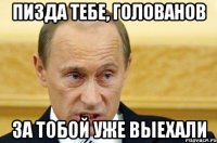 Пизда тебе, голованов За тобой уже выехали