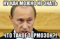 Ну как можно не знать что такое ТОРМОЗОК?!