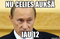 Nu celies aukšā jau 12