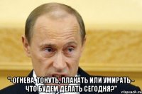  "-Огнева, тонуть, плакать или умирать - что будем делать сегодня?"