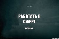 Работать в сфере тупизма