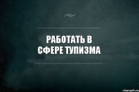 Работать в сфере тупизма 