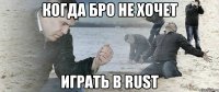 Когда бро не хочет играть в rust