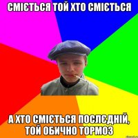 сміється той хто сміється а хто сміється послєдній, той обично тормоз