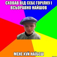 сховав від себе горілку і всьоравно найшов мене хуй наїбеш